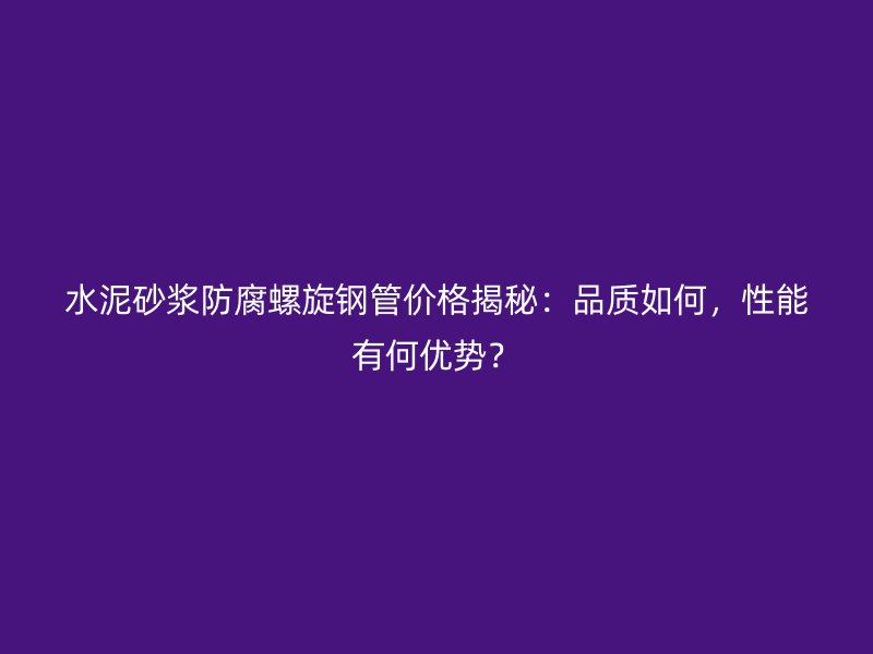 水泥砂漿防腐螺旋鋼管價格揭秘：品質如何，性能有何優(yōu)勢？