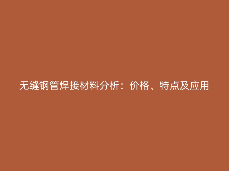 無(wú)縫鋼管焊接材料分析：價(jià)格、特點(diǎn)及應(yīng)用