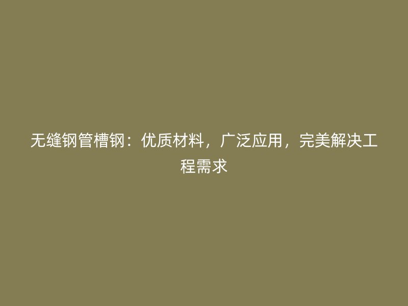 無縫鋼管槽鋼：優(yōu)質材料，廣泛應用，完美解決工程需求