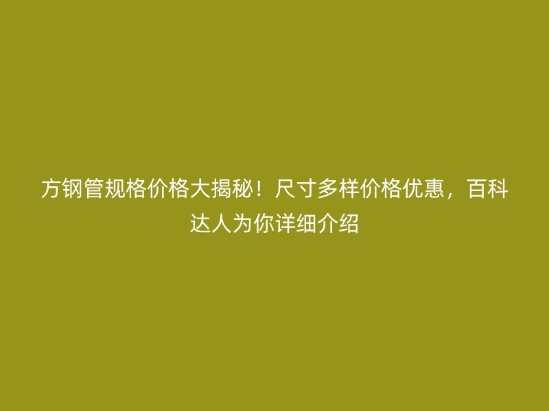 方鋼管規(guī)格價格大揭秘！尺寸多樣價格優(yōu)惠，百科達人為你詳細介紹