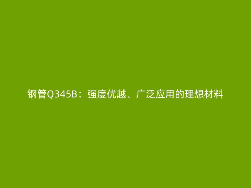 鋼管Q345B:強度優越、廣泛應用的理想材料