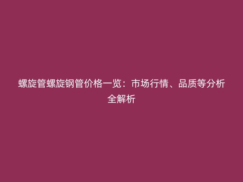 螺旋管螺旋鋼管價格一覽：市場行情、品質等分析全解析