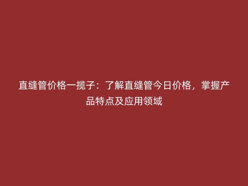 直縫管價格一攬子:了解直縫管今日價格,掌握產品特點及應用領域