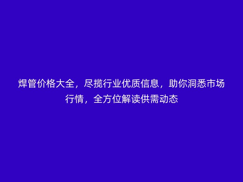 焊管價格大全,盡攬行業優質信息,助你洞悉市場行情,全方位解讀供需動態