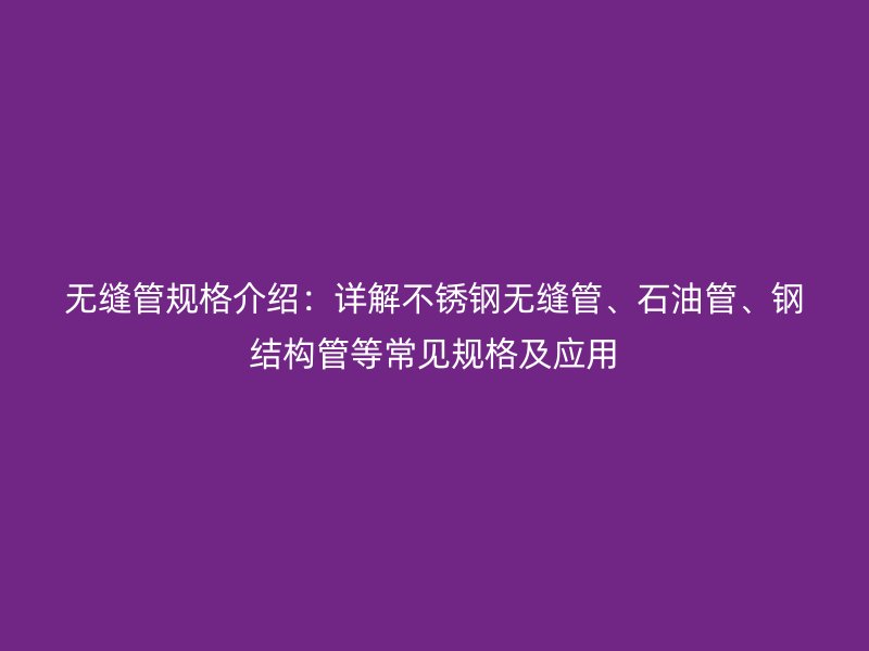 無(wú)縫管規(guī)格介紹：詳解不銹鋼無(wú)縫管、石油管、鋼結(jié)構(gòu)管等常見(jiàn)規(guī)格及應(yīng)用