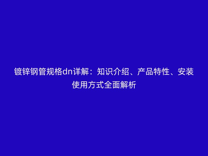 鍍鋅鋼管規格dn詳解:知識介紹、產品特性、安裝使用方式全面解析