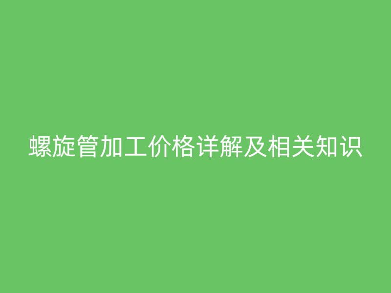 螺旋管加工價格詳解及相關知識