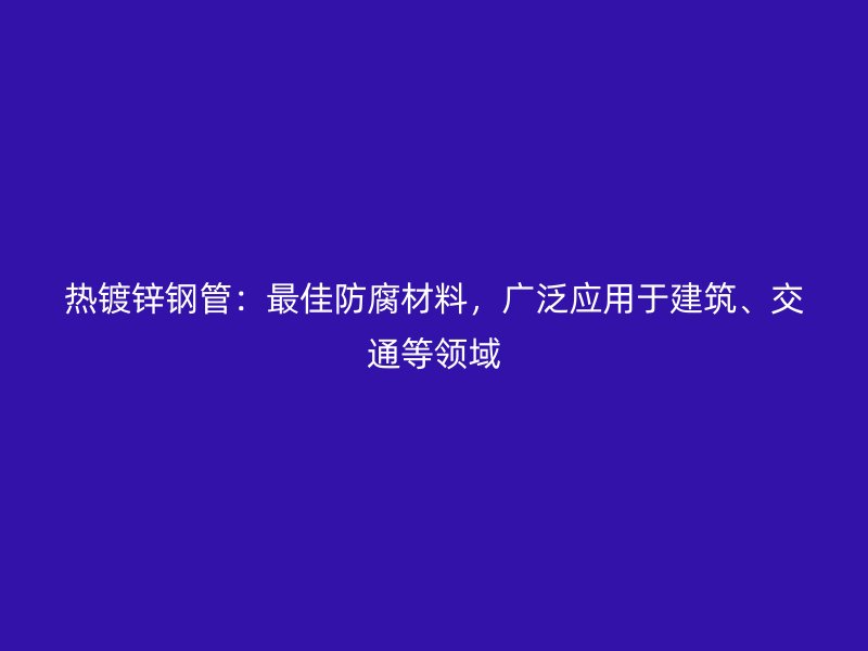 熱鍍鋅鋼管：最佳防腐材料，廣泛應(yīng)用于建筑、交通等領(lǐng)域