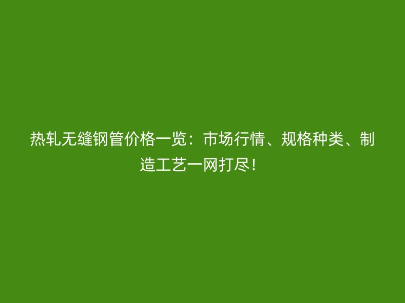 熱軋無縫鋼管價格一覽：市場行情、規(guī)格種類、制造工藝一網打盡！