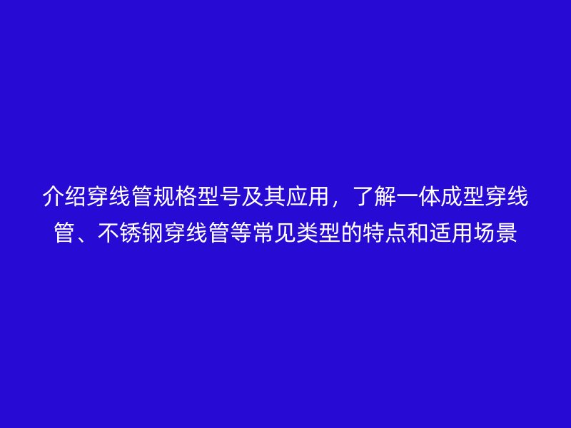 介紹穿線管規(guī)格型號(hào)及其應(yīng)用,了解一體成型穿線管、不銹鋼穿線管等常見類型的特點(diǎn)和適用場(chǎng)景