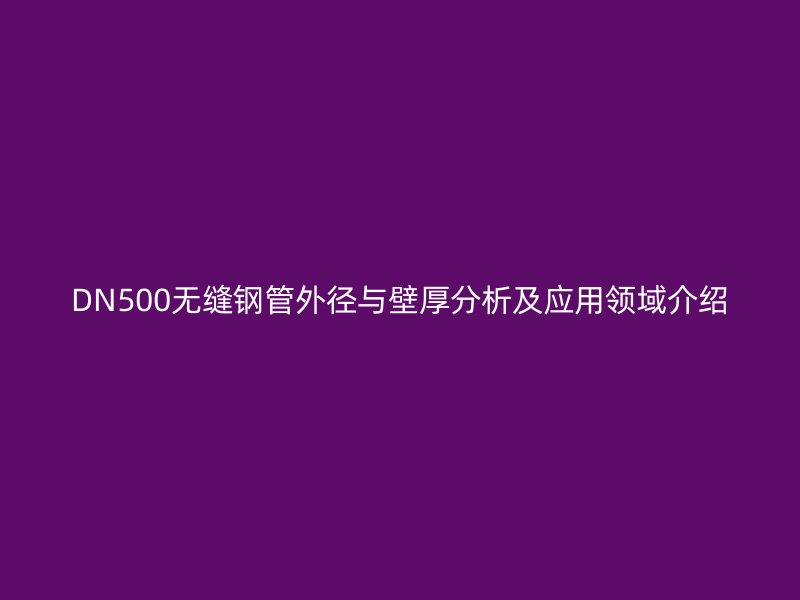 DN500無縫鋼管外徑與壁厚分析及應(yīng)用領(lǐng)域介紹