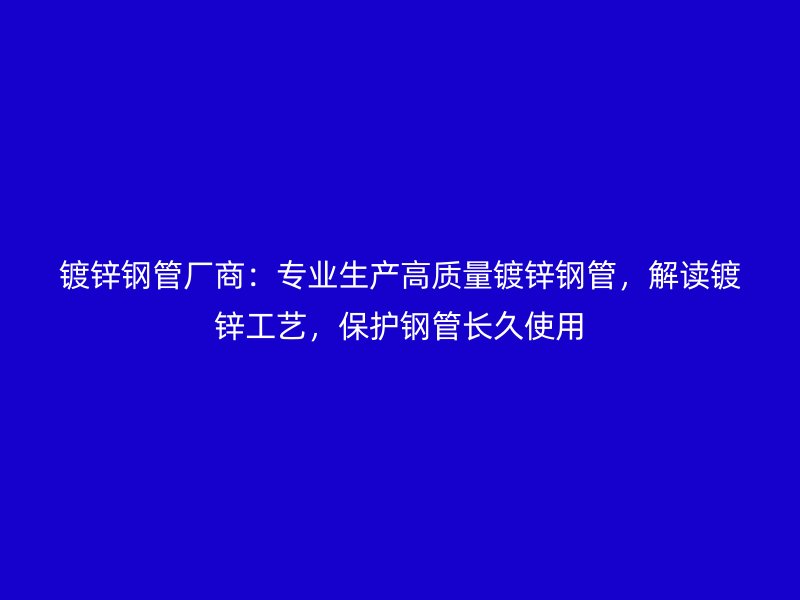 鍍鋅鋼管廠商：專業生產高質量鍍鋅鋼管，解讀鍍鋅工藝，保護鋼管長久使用