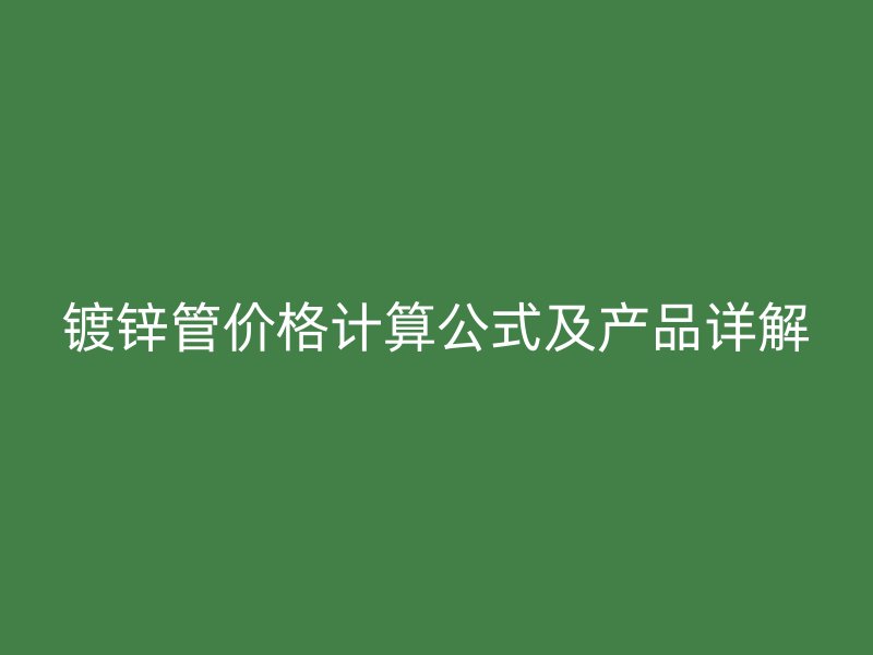 鍍鋅管價格計算公式及產品詳解