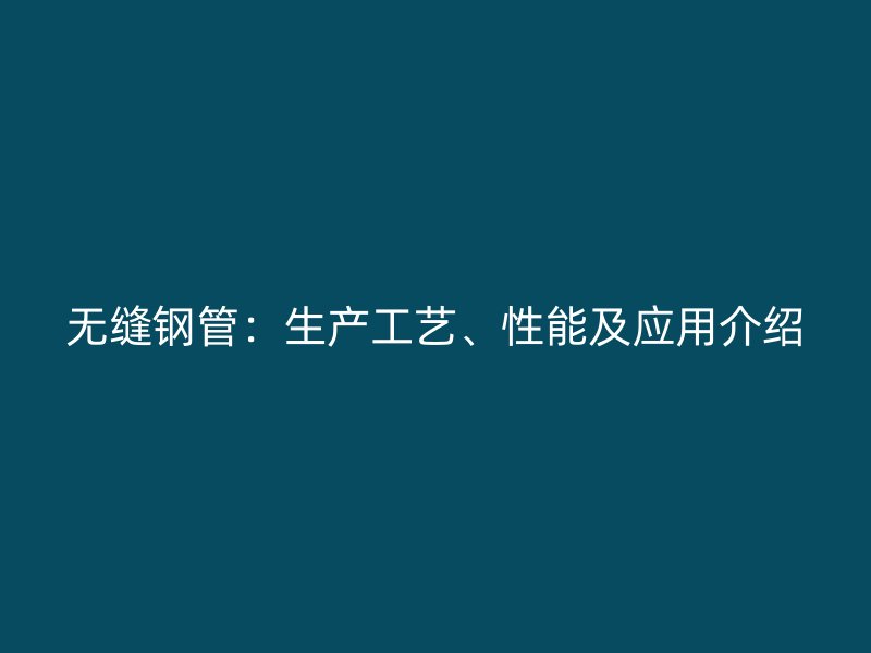 無縫鋼管:生產工藝、性能及應用介紹