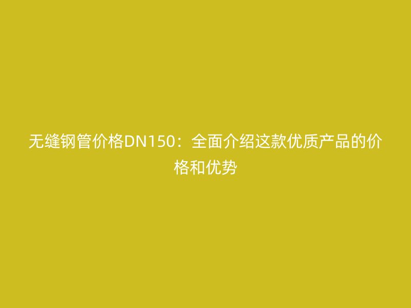 無縫鋼管價格DN150:全面介紹這款優質產品的價格和優勢