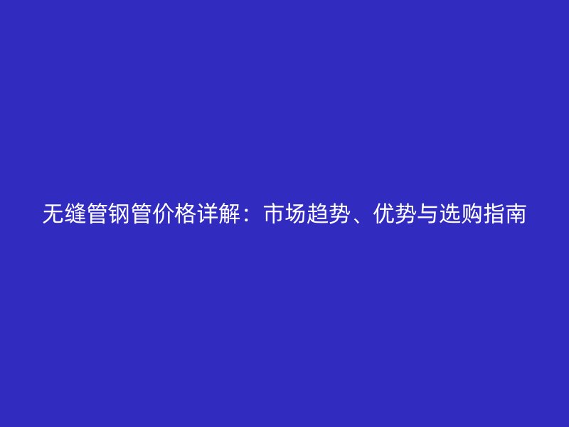 無縫管鋼管價格詳解：市場趨勢、優勢與選購指南