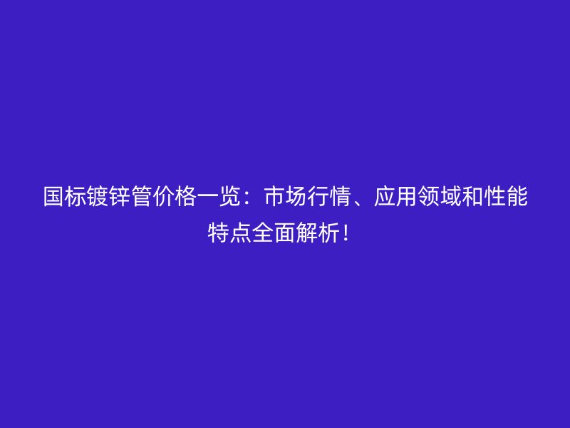 國標(biāo)鍍鋅管價格一覽：市場行情、應(yīng)用領(lǐng)域和性能特點全面解析！