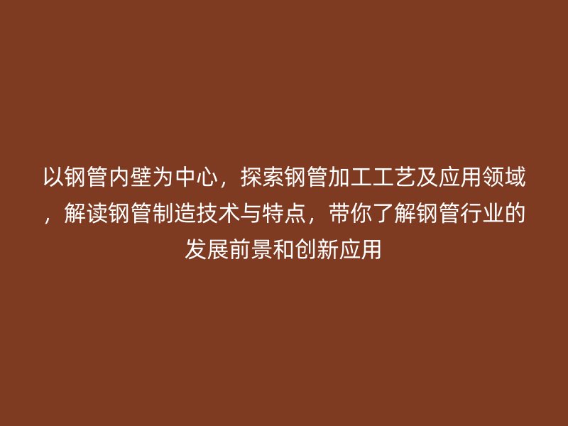以鋼管內(nèi)壁為中心，探索鋼管加工工藝及應用領域，解讀鋼管制造技術與特點，帶你了解鋼管行業(yè)的發(fā)展前景和創(chuàng)新應用