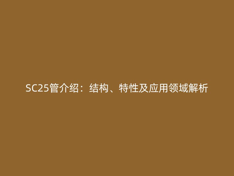 SC25管介紹:結構、特性及應用領域解析